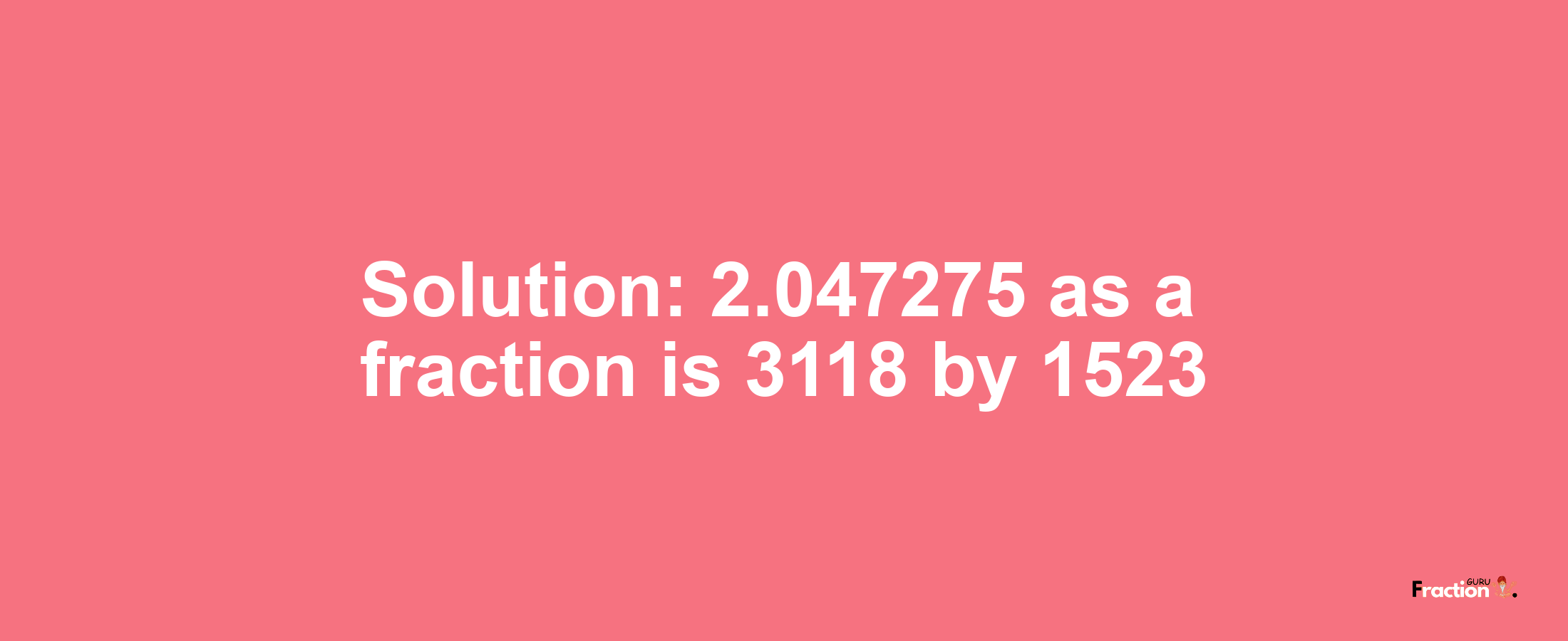 Solution:2.047275 as a fraction is 3118/1523